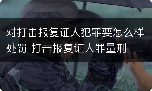 对打击报复证人犯罪要怎么样处罚 打击报复证人罪量刑
