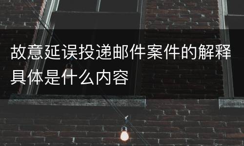 故意延误投递邮件案件的解释具体是什么内容