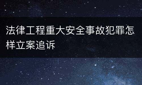 法律工程重大安全事故犯罪怎样立案追诉