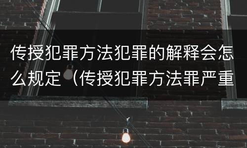 传授犯罪方法犯罪的解释会怎么规定（传授犯罪方法罪严重吗）