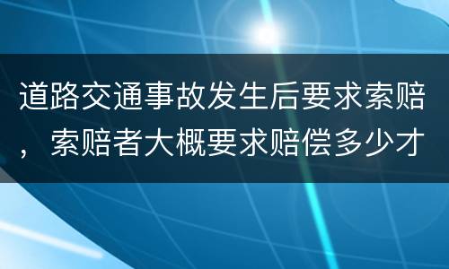 道路交通事故发生后要求索赔，索赔者大概要求赔偿多少才比较合适