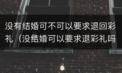 没有结婚可不可以要求退回彩礼（没结婚可以要求退彩礼吗）