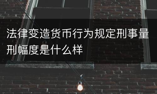 法律变造货币行为规定刑事量刑幅度是什么样