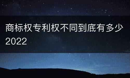 商标权专利权不同到底有多少2022