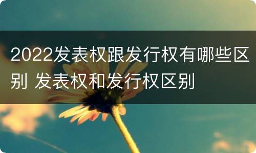 2022发表权跟发行权有哪些区别 发表权和发行权区别