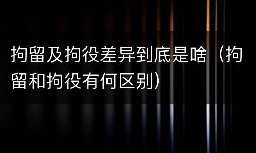 拘留及拘役差异到底是啥（拘留和拘役有何区别）
