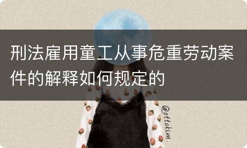 刑法雇用童工从事危重劳动案件的解释如何规定的