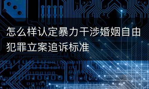 怎么样认定暴力干涉婚姻自由犯罪立案追诉标准