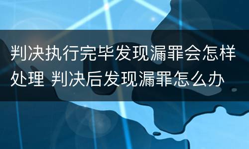 判决执行完毕发现漏罪会怎样处理 判决后发现漏罪怎么办