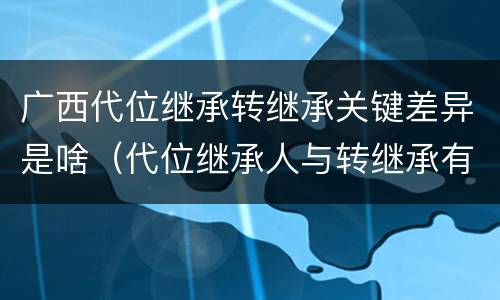 广西代位继承转继承关键差异是啥（代位继承人与转继承有哪些区别）