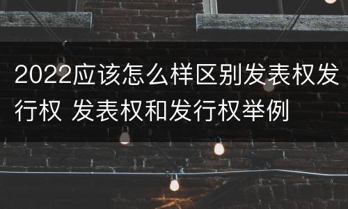 2022应该怎么样区别发表权发行权 发表权和发行权举例