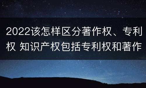 2022该怎样区分著作权、专利权 知识产权包括专利权和著作权吗