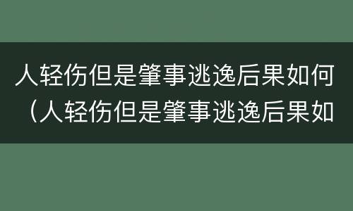 人轻伤但是肇事逃逸后果如何（人轻伤但是肇事逃逸后果如何处罚）