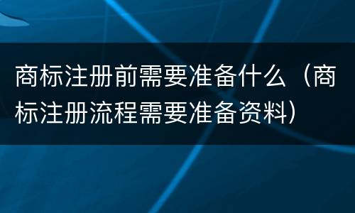 商标注册前需要准备什么（商标注册流程需要准备资料）