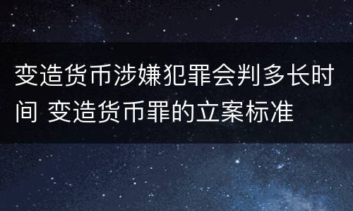 变造货币涉嫌犯罪会判多长时间 变造货币罪的立案标准