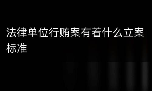 法律单位行贿案有着什么立案标准