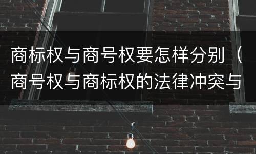 商标权与商号权要怎样分别（商号权与商标权的法律冲突与解决）
