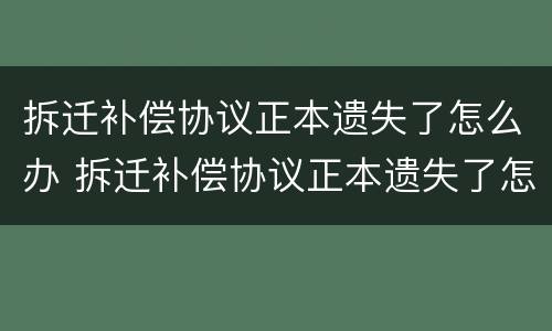 拆迁补偿协议正本遗失了怎么办 拆迁补偿协议正本遗失了怎么办理