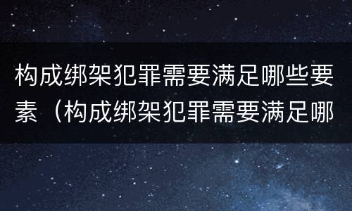 构成绑架犯罪需要满足哪些要素（构成绑架犯罪需要满足哪些要素条件）