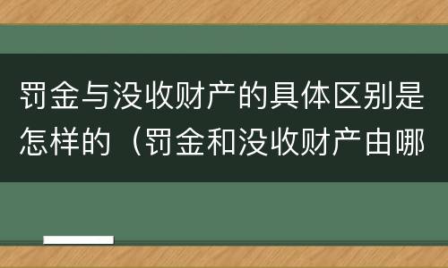 罚金与没收财产的具体区别是怎样的（罚金和没收财产由哪个机关执行）