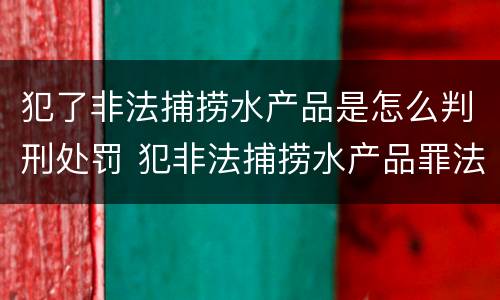 犯了非法捕捞水产品是怎么判刑处罚 犯非法捕捞水产品罪法院判刑
