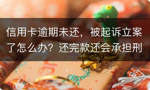 信用卡逾期未还，被起诉立案了怎么办？还完款还会承担刑事责任吗