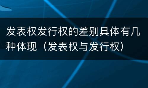 发表权发行权的差别具体有几种体现（发表权与发行权）