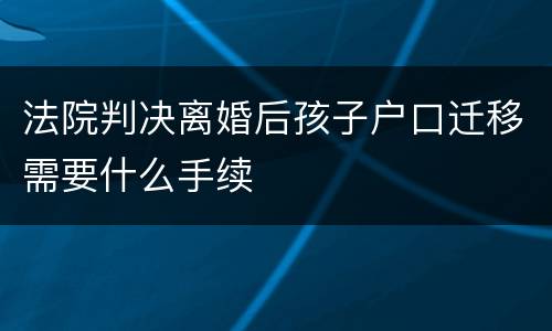法院判决离婚后孩子户口迁移需要什么手续