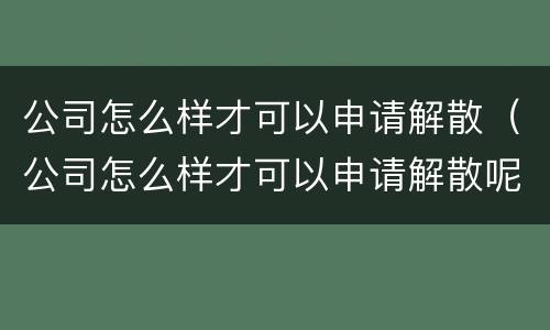 公司怎么样才可以申请解散（公司怎么样才可以申请解散呢）