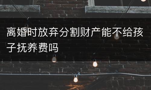 离婚时放弃分割财产能不给孩子抚养费吗