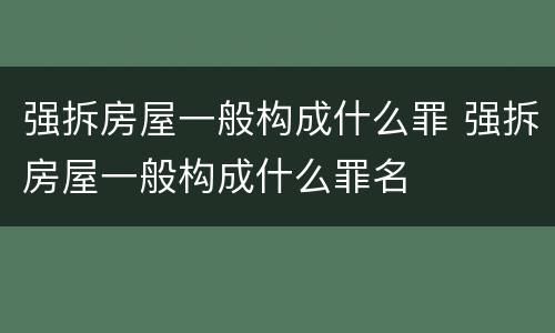 强拆房屋一般构成什么罪 强拆房屋一般构成什么罪名