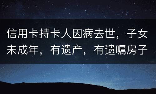信用卡持卡人因病去世，子女未成年，有遗产，有遗嘱房子绐子女，子女要还欠款吗