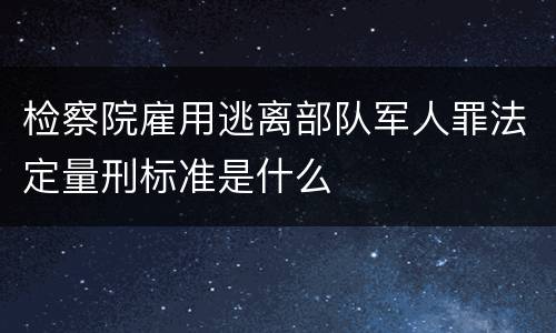检察院雇用逃离部队军人罪法定量刑标准是什么
