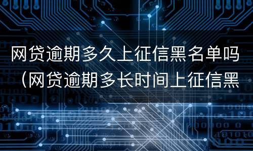 网贷逾期多久上征信黑名单吗（网贷逾期多长时间上征信黑名单）