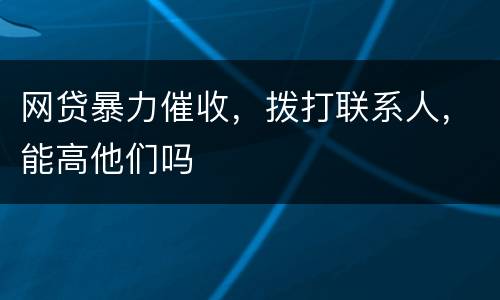 网贷暴力催收，拨打联系人，能高他们吗