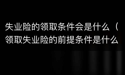 失业险的领取条件会是什么（领取失业险的前提条件是什么）