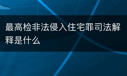 最高检非法侵入住宅罪司法解释是什么