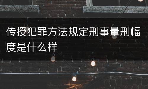 传授犯罪方法规定刑事量刑幅度是什么样