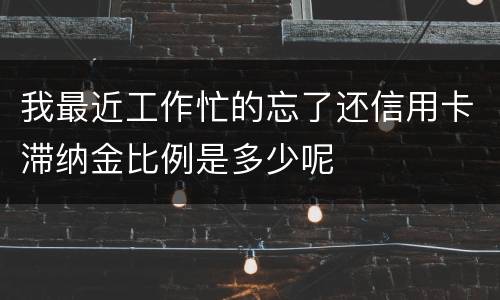 我最近工作忙的忘了还信用卡滞纳金比例是多少呢