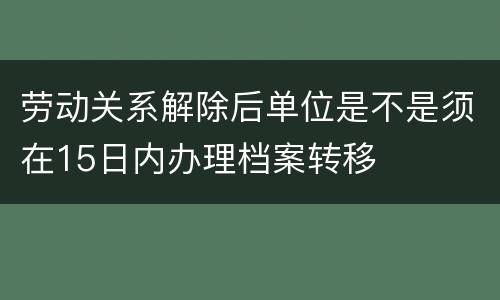 劳动关系解除后单位是不是须在15日内办理档案转移