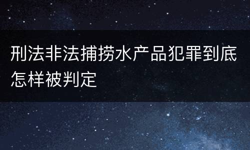 刑法非法捕捞水产品犯罪到底怎样被判定
