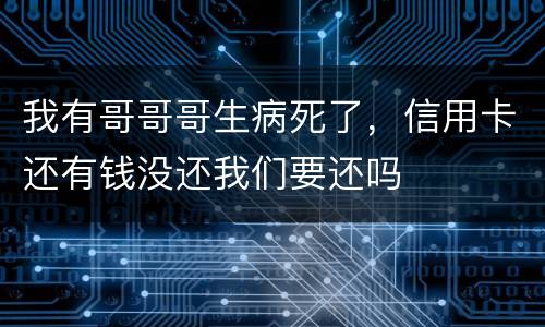 我有哥哥哥生病死了，信用卡还有钱没还我们要还吗