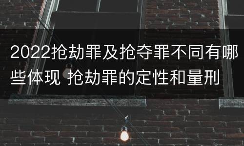 2022抢劫罪及抢夺罪不同有哪些体现 抢劫罪的定性和量刑