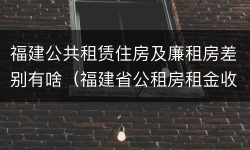 福建公共租赁住房及廉租房差别有啥（福建省公租房租金收费标准）