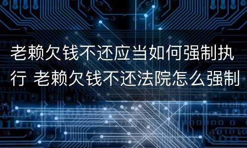 老赖欠钱不还应当如何强制执行 老赖欠钱不还法院怎么强制执行