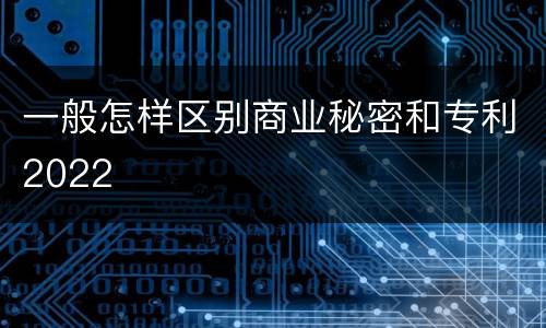 一般怎样区别商业秘密和专利2022