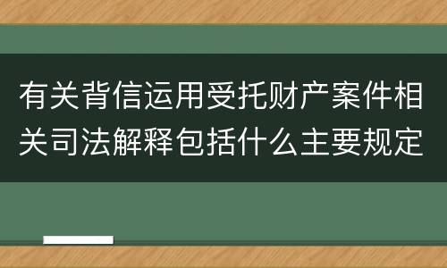 有关背信运用受托财产案件相关司法解释包括什么主要规定