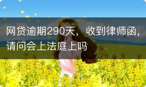 网贷逾期290天，收到律师函，请问会上法庭上吗