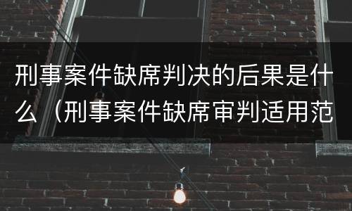 刑事案件缺席判决的后果是什么（刑事案件缺席审判适用范围）