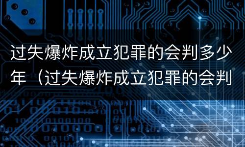 过失爆炸成立犯罪的会判多少年（过失爆炸成立犯罪的会判多少年呢）